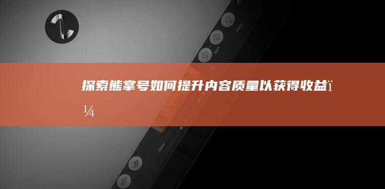 探索熊掌号：如何提升内容质量以获得收益？