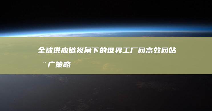 全球供应链视角下的世界工厂网高效网站推广策略